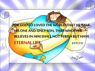 FOR GOD SO LOVED THE WORLD THAT HE GAVE
HIS ONE AND ONLY SON, THAT WHOEVER
BELIEVES IN HIM SHALL NOT PERISH BUT HAVE
ETERNALLIFE JHON3:16
 