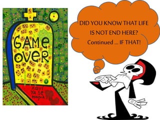 DID YOU KNOW THAT LIFE
IS NOT END HERE?
Continued ... IF THAT!
 