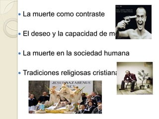  La muerte como contraste
 El deseo y la capacidad de morir
 La muerte en la sociedad humana
 Tradiciones religiosas cristianas
 