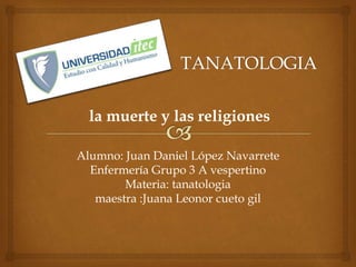 Alumno: Juan Daniel López Navarrete
Enfermería Grupo 3 A vespertino
Materia: tanatologia
maestra :Juana Leonor cueto gil
la muerte y las religiones
 