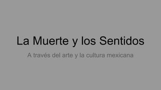 La Muerte y los Sentidos
A través del arte y la cultura mexicana
 