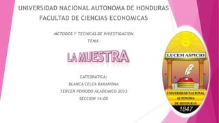UNIVERSIDAD NACIONAL AUTONOMA DE HONDURAS
FACULTAD DE CIENCIAS ECONOMICAS
METODOS Y TECNICAS DE INVESTIGACION
TEMA:

CATEDRATICA:

BLANCA CELEA BARAHONA
TERCER PERIODO ACADEMICO 2013
SECCION 14:00

 
