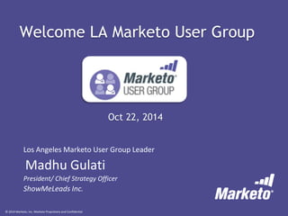 Welcome LA Marketo User Group 
© 2014 Marketo, Inc. Marketo Proprietary and Confidential 
Oct 22, 2014 
Los Angeles Marketo User Group Leader 
Madhu Gulati 
President/ Chief Strategy Officer 
ShowMeLeads Inc. 
 