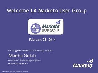 Welcome LA Marketo User Group

February 28, 2014
Los Angeles Marketo User Group Leader

Madhu Gulati
President/ Chief Strategy Officer

ShowMeLeads Inc.
© 2014 Marketo, Inc. Marketo Proprietary and Confidential

 