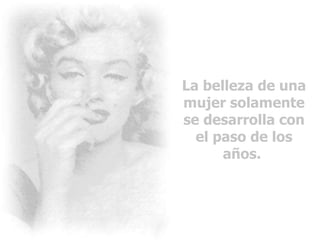La belleza de una mujer solamente se desarrolla con el paso de los años.  