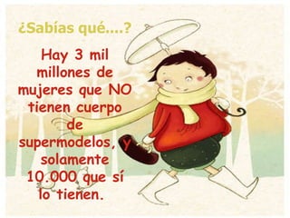 ¿Sabías qué....? Hay 3 mil millones de mujeres que NO tienen cuerpo de supermodelos, y solamente 10.000 que sí lo tienen.  