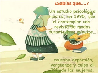 ¿Sabías que....?  Un estudio psicológico mostró, en 1995, que el contemplar una  revista de modas durante tres minutos… … causaba depresión, vergüenza y culpa al 70% de las mujeres. 