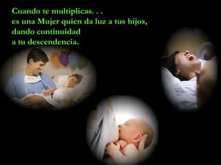 Cuando te multiplicas. . .
es una Mujer quien da luz a tus hijos,
dando continuidad
a tu descendencia.
 