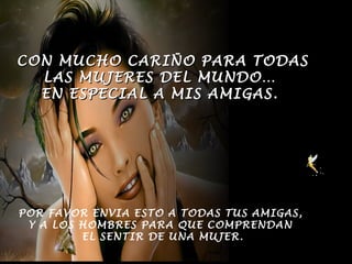 CON MUCHO CARIÑO PARA TODAS
  LAS MUJERES DEL MUNDO…
  EN ESPECIAL A MIS AMIGAS.




POR FAVOR ENVIA ESTO A TODAS TUS AMIGAS,
 Y A LOS HOMBRES PARA QUE COMPRENDAN
         EL SENTIR DE UNA MUJER.
 