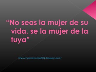 “No seas la mujer de su
vida, se la mujer de la
tuya”
http://mujerdemivida2012.blogspot.com/
 