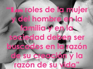 “Los roles de la mujer
y del hombre en la
familia y en la
sociedad deben ser
buscados en la razón
de su creación y la
razón de su vida”
 