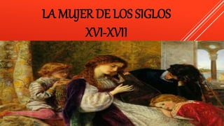 LA MUJER DE LOS SIGLOS
XVI-XVII
 