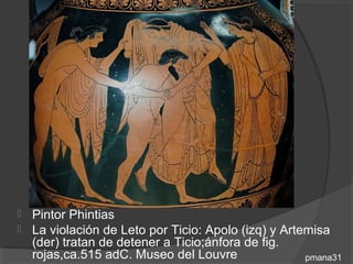  Pintor Phintias
 La violación de Leto por Ticio: Apolo (izq) y Artemisa
  (der) tratan de detener a Ticio;ánfora de fig.
  rojas,ca.515 adC. Museo del Louvre                pmana31
 