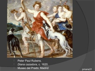    Peter Paul Rubens.
   Diana cazadora, c. 1620.
   Museo del Prado, Madrid    pmana31
 