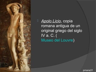    Apolo Licio, copia
    romana antigua de un
    original griego del siglo
    IV a. C. (
    Museo del Louvre)




                                pmana31
 