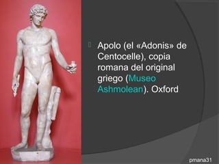    Apolo (el «Adonis» de
    Centocelle), copia
    romana del original
    griego (Museo
    Ashmolean). Oxford




                            pmana31
 