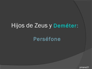 Hijos de Zeus y Deméter:

       Perséfone



                           pmana31
 