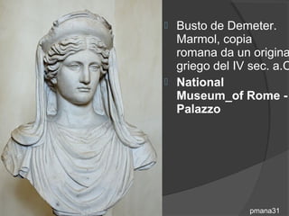  Busto de Demeter.
  Marmol, copia
  romana da un origina
  griego del IV sec. a.C
 National
  Museum_of Rome -
  Palazzo




                pmana31
 