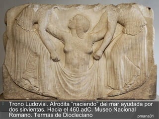    Trono Ludovisi. Afrodita “naciendo” del mar ayudada por
    dos sirvientas. Hacia el 460 adC. Museo Nacional
    Romano. Termas de Diocleciano                    pmana31
 
