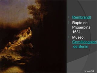    Rembrandt
   Rapto de
    Proserpina,
    1631,
   Museo:
    Gemäldegalerie
     de Berlin




          pmana31
 