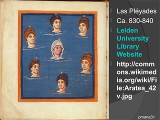  Las Pléyades
 Ca. 830-840
 Leiden
  University
  Library
  Website
 http://comm
  ons.wikimed
  ia.org/wiki/Fi
  le:Aratea_42
  v.jpg


         pmana31
 