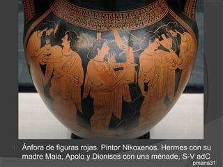    Ánfora de figuras rojas. Pintor Nikoxenos. Hermes con su
    madre Maia, Apolo y Dionisos con una ménade, S-V adC
                                                      pmana31
 