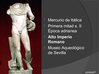  Mercurio de Itálica
 Primera mitad s. II
  Época adrianea
 Alto Imperio
  Romano
 Museo Aqueológico
  de Sevilla



                        pmana31
 
