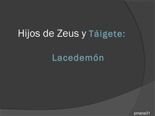 Hijos de Zeus y Táigete:

       Lacedemón




                           pmana31
 