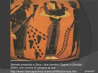    Semele presenta a Zeus i due bambini Zagreo e Dioniso.
    Dietro una corona di pampini di uva
   http://www.ricercapsichica.it/articoli/MitoDomizia.htm pmana31
 