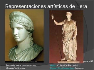 Representaciones artísticas de Hera




                                                          pmana31
Busto de Héra, copia romana.   Hera , Colección Barberini,
Museos Vaticanos               Museo Pío-Clementino (Museos
 