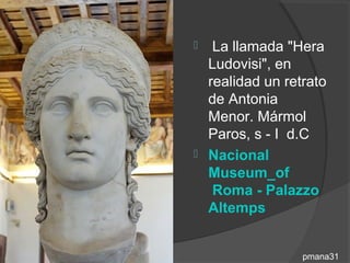   La llamada "Hera
  Ludovisi", en
  realidad un retrato
  de Antonia
  Menor. Mármol
  Paros, s - I d.C
 Nacional
  Museum_of
   Roma - Palazzo
  Altemps


                 pmana31
 