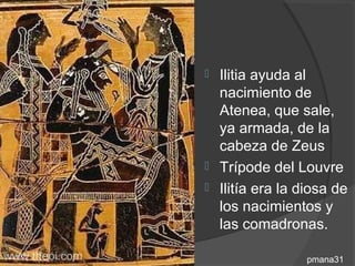  Ilitia ayuda al
  nacimiento de
  Atenea, que sale,
  ya armada, de la
  cabeza de Zeus
 Trípode del Louvre
 Ilitía era la diosa de
  los nacimientos y
  las comadronas.

                 pmana31
 