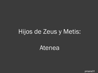 Hijos de Zeus y Metis:

       Atenea


                         pmana31
 