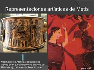 Representaciones artísticas de Metis




Nacimiento de Atenea, exaleiptron de
trípode en el que aparece una alegoría de
Metis debajo del trono de Zeus. Louvre      pmana31
 