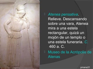  Atenea pensativa.
  Relieve. Descansando
  sobre una vara, Atenea
  mira a una estela
  rectangular, quizá un
  mojón de un templo o
  una estela funeraria. C.
   460 a. C.
 Museo de la Acrópolis de
  Atenas

                   pmana31
 