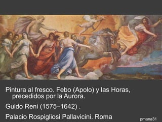 Pintura al fresco. Febo (Apolo) y las Horas,
  precedidos por la Aurora.
Guido Reni (1575–1642) .
Palacio Rospigliosi Pallavicini. Roma          pmana31
 