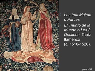  Las tres Moiras
  o Parcas
 El Triunfo de la
  Muerte o Los 3
  Destinos. Tapiz
  flamenco
  (c. 1510-1520).




            pmana31
 
