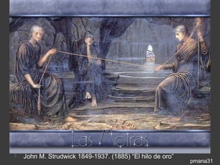 Representaciones artísticas de las
                 Moiras




   John M. Strudwick 1849-1937. (1885) “El hilo de oro”
                                                           pmana31
 