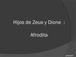 Hijos de Zeus y Dione :

       Afrodita


                          pmana31
 