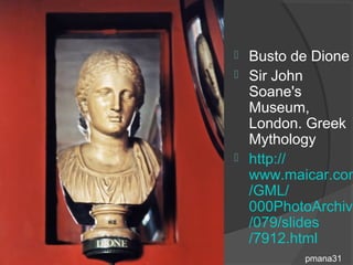  Busto de Dione
 Sir John
  Soane's
  Museum,
  London. Greek
  Mythology
 http://
  www.maicar.com
  /GML/
  000PhotoArchive
  /079/slides
  /7912.html
         pmana31
 