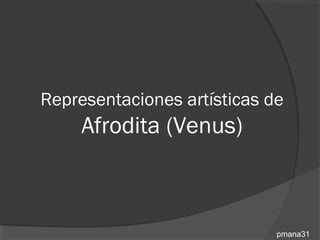 Representaciones artísticas de
     Afrodita (Venus)



                             pmana31
 