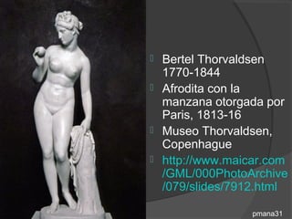  Bertel Thorvaldsen
  1770-1844
 Afrodita con la
  manzana otorgada por
  Paris, 1813-16
 Museo Thorvaldsen,
  Copenhague
 http://www.maicar.com
  /GML/000PhotoArchive
  /079/slides/7912.html

                 pmana31
 