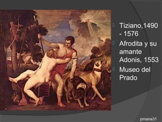  Tiziano,1490
  - 1576
 Afrodita y su
  amante
  Adonis, 1553
 Museo del
  Prado




        pmana31
 