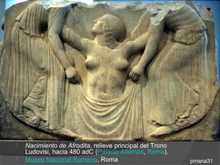    Nacimiento de Afrodita, relieve principal del Trono
    Ludovisi, hacia 480 adC (Palacio Altemps, Roma).
   Museo Nacional Romano, Roma                           pmana31
 