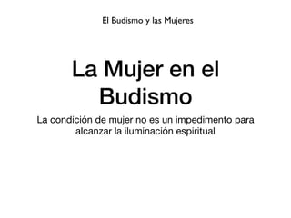 La Mujer en el
Budismo
La condición de mujer no es un impedimento para
alcanzar la iluminación espiritual
El Budismo y las Mujeres
 