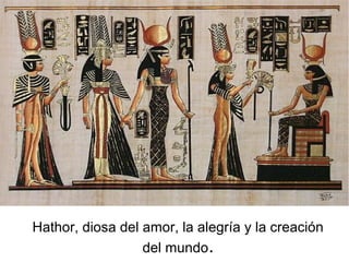 Hathor, diosa del amor, la alegría y la creación
del mundo.
 