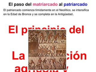 El paso del matriarcado al patriarcado
El principio del
cambio
La revolución
El patriarcado comienza tímidamente en el Neolítico, se intensifica
en la Edad de Bronce y se completa en la Antigüedad.
 