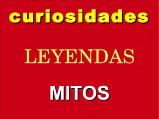 curiosidadescuriosidades
MITOSMITOS
LEYENDAS
 