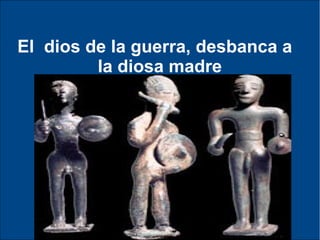 El dios de la guerra, desbanca a
la diosa madre
Cuando la fuerza equivale a la justicia, el
hombre domina a la mujer.
Cuando prevalecen la justicia, la paz y la
equidad poco a poco emerge ella de la
esclavitud y la oscuridad.
 