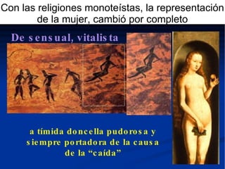 Con las religiones monoteístas, la representación
de la mujer, cambió por completo
 